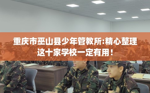 重庆市巫山县少年管教所:精心整理这十家学校一定有用! 重庆市巫山县少年管教所:精心整理这十家学校一定有用!