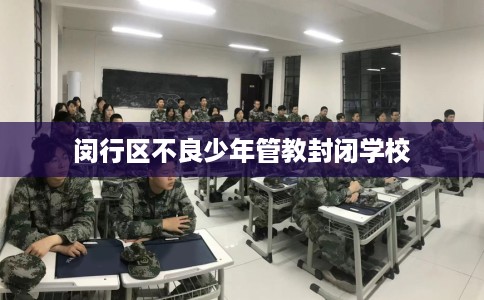 闵行区不良少年管教封闭学校 闵行区不良少年管教封闭学校