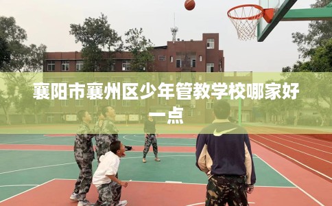 襄阳市襄州区少年管教学校哪家好一点