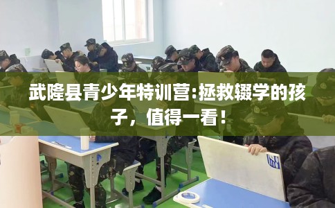 武隆县青少年特训营:拯救辍学的孩子，值得一看！