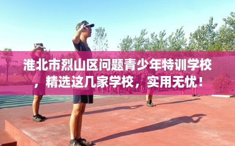 淮北市烈山区问题青少年特训学校，精选这几家学校，实用无忧！
