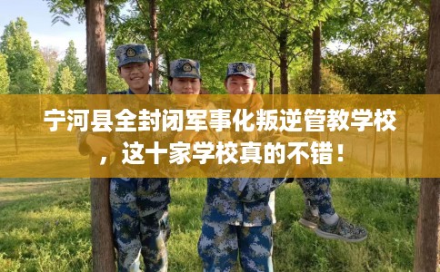 宁河县全封闭军事化叛逆管教学校，这十家学校真的不错！