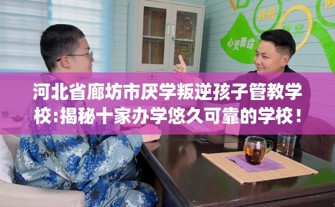 河北省廊坊市厌学叛逆孩子管教学校:揭秘十家办学悠久可靠的学校! 河北省廊坊市厌学叛逆孩子管教学校:揭秘十家办学悠久可靠的学校!