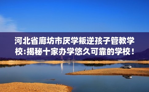 河北省廊坊市厌学叛逆孩子管教学校:揭秘十家办学悠久可靠的学校! 河北省廊坊市厌学叛逆孩子管教学校:揭秘十家办学悠久可靠的学校!