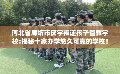 河北省廊坊市厌学叛逆孩子管教学校:揭秘十家办学悠久可靠的学校! 河北省廊坊市厌学叛逆孩子管教学校:揭秘十家办学悠久可靠的学校!