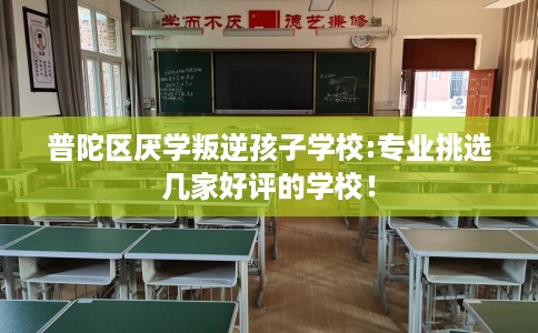 普陀区厌学叛逆孩子学校:专业挑选几家好评的学校！