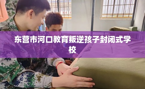 东营市河口教育叛逆孩子封闭式学校