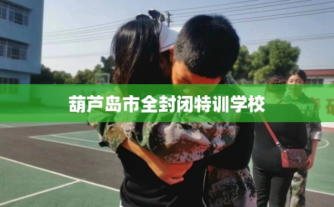 葫芦岛市全封闭特训学校 葫芦岛市全封闭特训学校