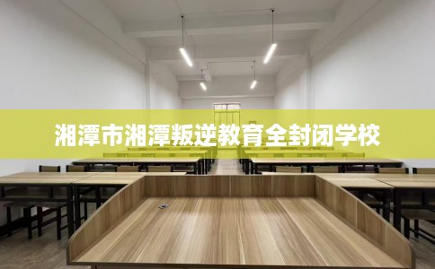 湘潭市湘潭叛逆教育全封闭学校 湘潭市湘潭叛逆教育全封闭学校