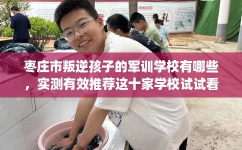 枣庄市叛逆孩子的军训学校有哪些,实测有效推荐这十家学校试试看! 枣庄市叛逆孩子的军训学校有哪些,实测有效推荐这十家学校试试看!