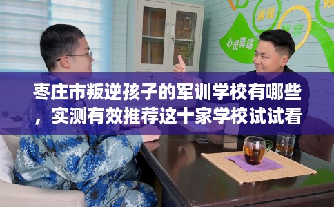 枣庄市叛逆孩子的军训学校有哪些，实测有效推荐这十家学校试试看！