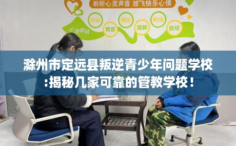 滁州市定远县叛逆青少年问题学校:揭秘几家可靠的管教学校! 滁州市定远县叛逆青少年问题学校:揭秘几家可靠的管教学校!