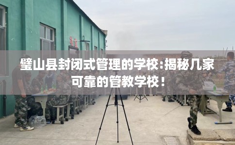 璧山县封闭式管理的学校:揭秘几家可靠的管教学校！