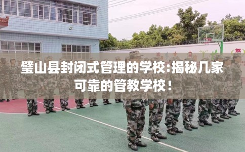 璧山县封闭式管理的学校:揭秘几家可靠的管教学校！