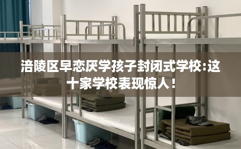 涪陵区早恋厌学孩子封闭式学校:这十家学校表现惊人！