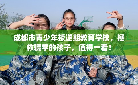 成都市青少年叛逆期教育学校,拯救辍学的孩子,值得一看! 成都市青少年叛逆期教育学校,拯救辍学的孩子,值得一看!