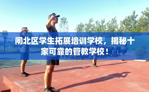 闸北区学生拓展培训学校，揭秘十家可靠的管教学校！