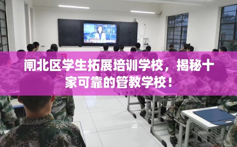闸北区学生拓展培训学校，揭秘十家可靠的管教学校！