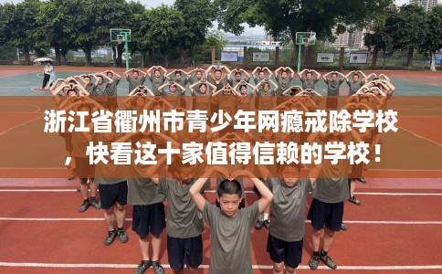 浙江省衢州市青少年网瘾戒除学校，快看这十家值得信赖的学校！