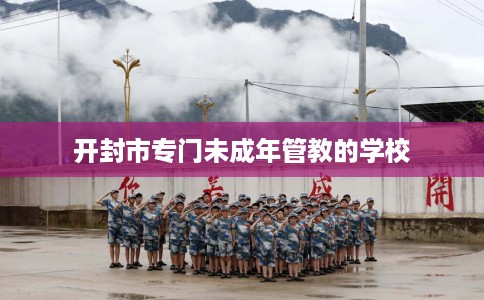 开封市专门未成年管教的学校 开封市专门未成年管教的学校