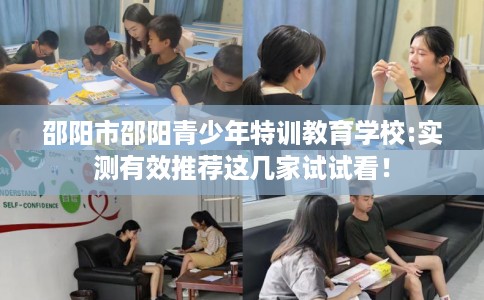 邵阳市邵阳青少年特训教育学校:实测有效推荐这几家试试看! 邵阳市邵阳青少年特训教育学校:实测有效推荐这几家试试看!