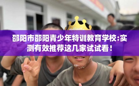 邵阳市邵阳青少年特训教育学校:实测有效推荐这几家试试看！