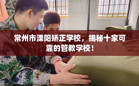 常州市溧阳矫正学校,揭秘十家可靠的管教学校! 常州市溧阳矫正学校,揭秘十家可靠的管教学校!