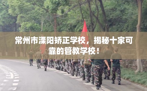 常州市溧阳矫正学校,揭秘十家可靠的管教学校! 常州市溧阳矫正学校,揭秘十家可靠的管教学校!