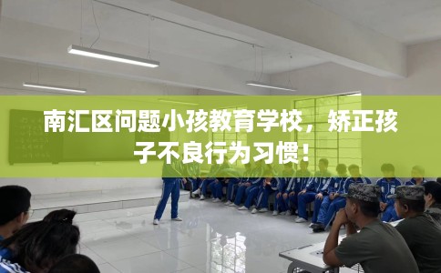 南汇区问题小孩教育学校,矫正孩子不良行为习惯! 南汇区问题小孩教育学校,矫正孩子不良行为习惯!