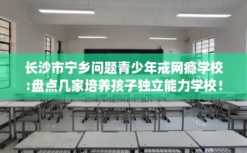 长沙市宁乡问题青少年戒网瘾学校:盘点几家培养孩子独立能力学校！