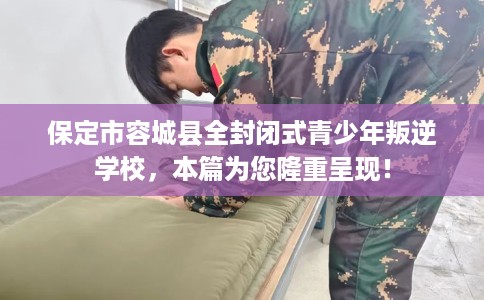 保定市容城县全封闭式青少年叛逆学校,本篇为您隆重呈现! 保定市容城县全封闭式青少年叛逆学校,本篇为您隆重呈现!