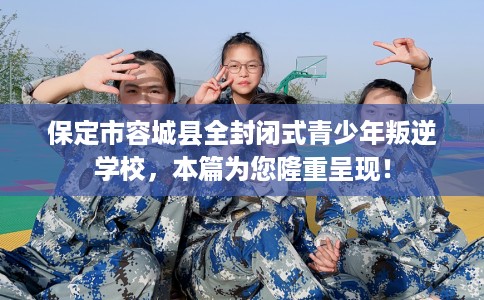 保定市容城县全封闭式青少年叛逆学校,本篇为您隆重呈现! 保定市容城县全封闭式青少年叛逆学校,本篇为您隆重呈现!