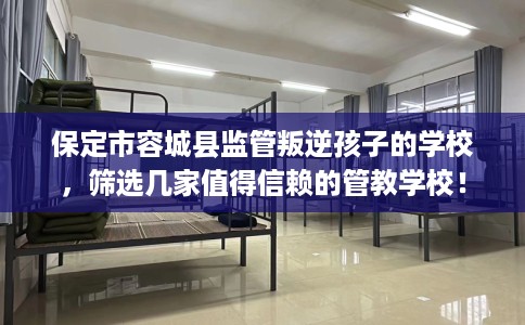 保定市容城县监管叛逆孩子的学校，筛选几家值得信赖的管教学校！