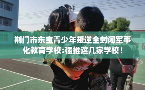 荆门市东宝青少年叛逆全封闭军事化教育学校:强推这几家学校！