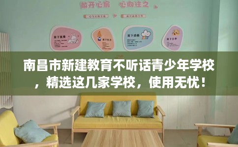 南昌市新建教育不听话青少年学校，精选这几家学校，使用无忧！