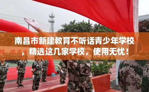 南昌市新建教育不听话青少年学校，精选这几家学校，使用无忧！