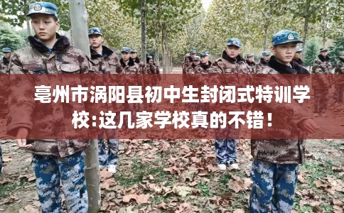 亳州市涡阳县初中生封闭式特训学校:这几家学校真的不错! 亳州市涡阳县初中生封闭式特训学校:这几家学校真的不错!
