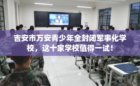 吉安市万安青少年全封闭军事化学校,这十家学校值得一试! 吉安市万安青少年全封闭军事化学校,这十家学校值得一试!