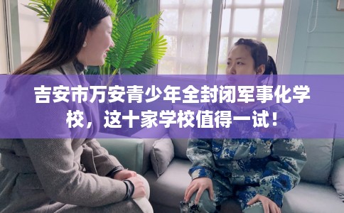 吉安市万安青少年全封闭军事化学校,这十家学校值得一试! 吉安市万安青少年全封闭军事化学校,这十家学校值得一试!