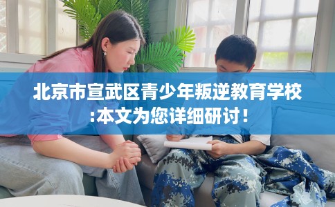 北京市宣武区青少年叛逆教育学校:本文为您详细研讨！