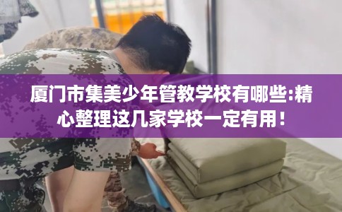 厦门市集美少年管教学校有哪些:精心整理这几家学校一定有用！