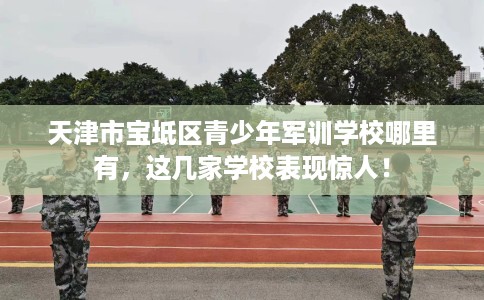 天津市宝坻区青少年军训学校哪里有,这几家学校表现惊人! 天津市宝坻区青少年军训学校哪里有,这几家学校表现惊人!