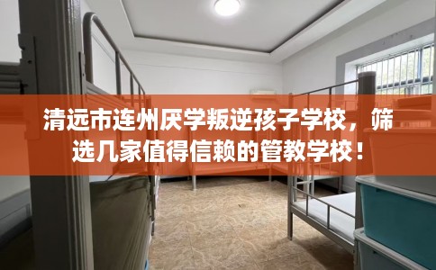 清远市连州厌学叛逆孩子学校，筛选几家值得信赖的管教学校！