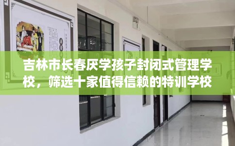 吉林市长春厌学孩子封闭式管理学校，筛选十家值得信赖的特训学校！