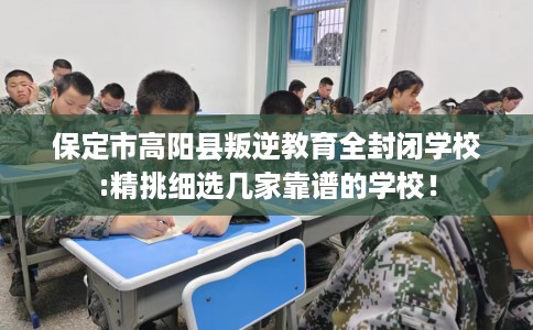 保定市高阳县叛逆教育全封闭学校:精挑细选几家靠谱的学校！