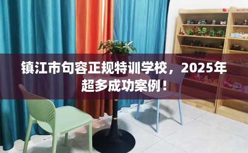 镇江市句容正规特训学校，2025年超多成功案例！