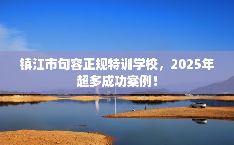 镇江市句容正规特训学校，2025年超多成功案例！