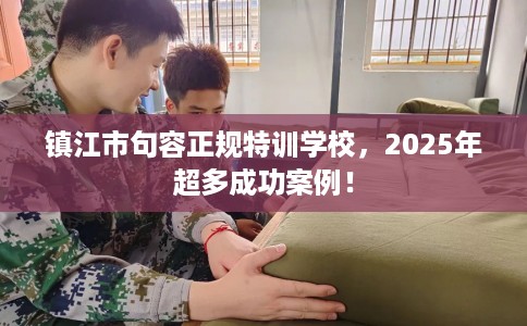 镇江市句容正规特训学校，2025年超多成功案例！