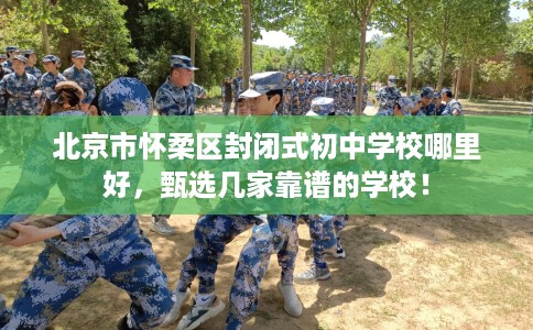 北京市怀柔区封闭式初中学校哪里好，甄选几家靠谱的学校！