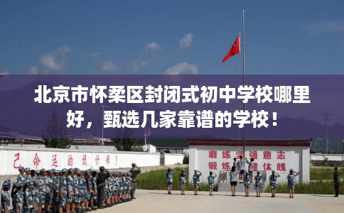 北京市怀柔区封闭式初中学校哪里好，甄选几家靠谱的学校！